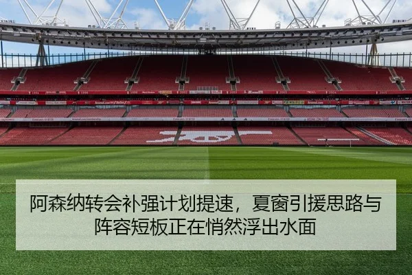 阿森纳转会补强计划提速，夏窗引援思路与阵容短板正在悄然浮出水面
